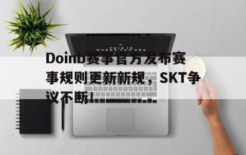 开云体育-Doinb赛事官方发布赛事规则更新新规，SKT争议不断！的简单介绍